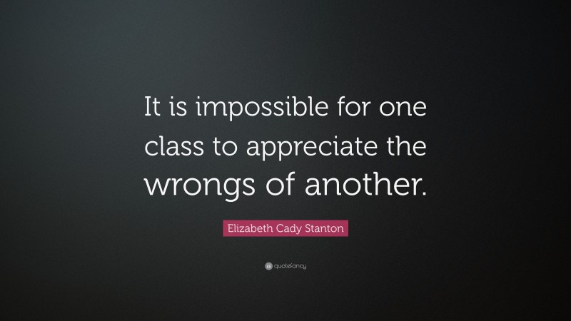 Elizabeth Cady Stanton Quote: “It is impossible for one class to appreciate the wrongs of another.”