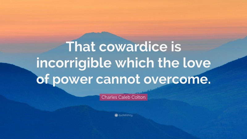 Charles Caleb Colton Quote: “That cowardice is incorrigible which the love of power cannot overcome.”