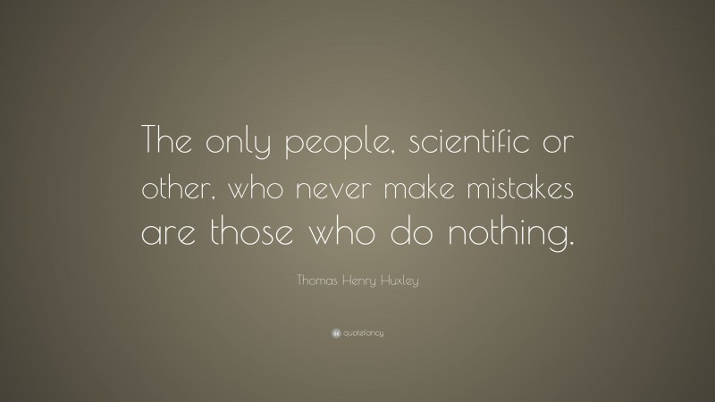 Thomas Henry Huxley Quote: “The only people, scientific or other, who never make mistakes are those who do nothing.”