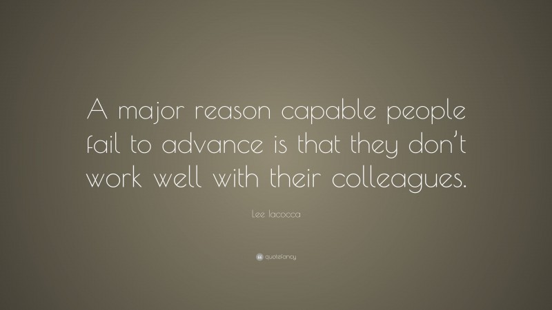 Lee Iacocca Quote: “A major reason capable people fail to advance is that they don’t work well with their colleagues.”
