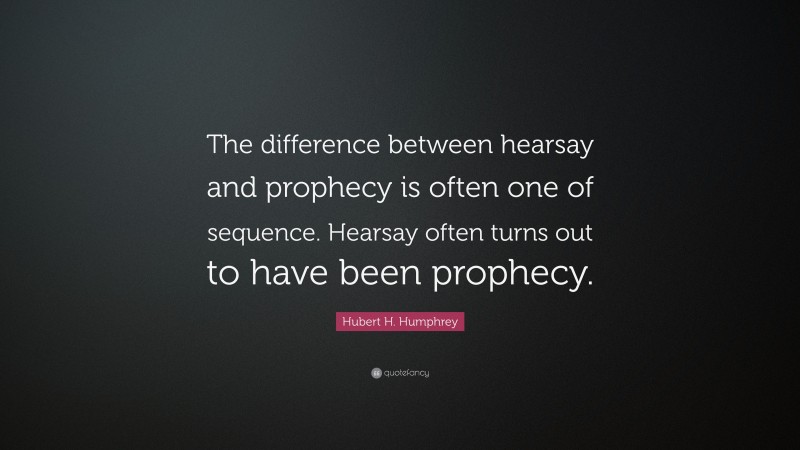 Hubert H. Humphrey Quote: “The difference between hearsay and prophecy is often one of sequence. Hearsay often turns out to have been prophecy.”