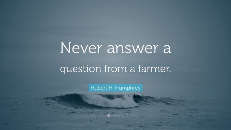 Hubert H. Humphrey Quote: “Never answer a question from a farmer.”