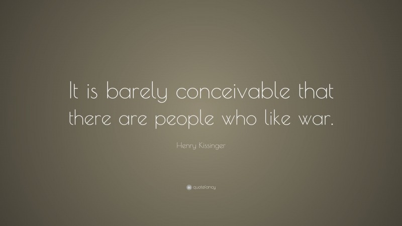Henry Kissinger Quote: “It is barely conceivable that there are people who like war.”