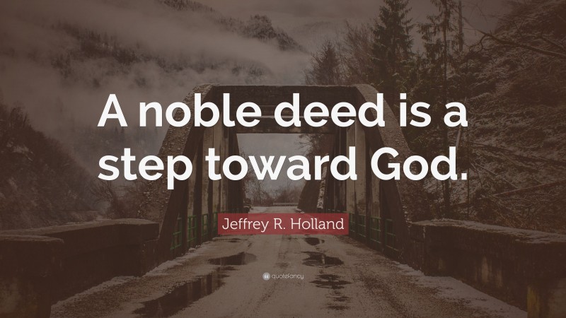 Jeffrey R. Holland Quote: “A noble deed is a step toward God.”