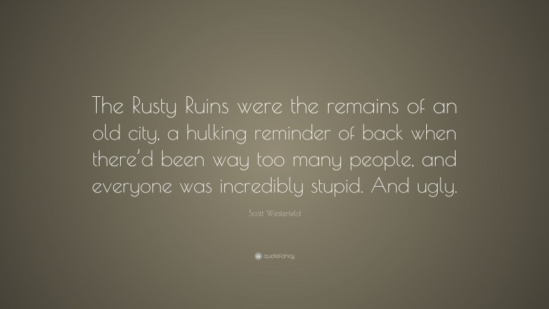 Scott Westerfeld Quote: “The Rusty Ruins were the remains of an old city, a hulking reminder of back when there’d been way too many people, and everyone was incredibly stupid. And ugly.”