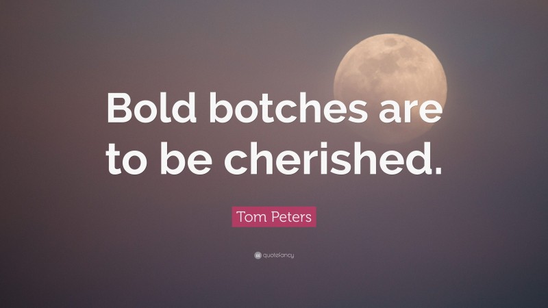 Tom Peters Quote: “Bold botches are to be cherished.”