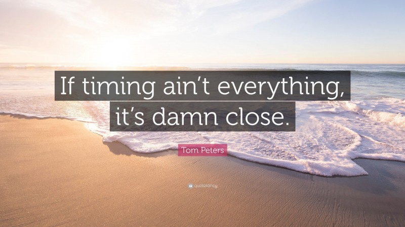 Tom Peters Quote: “If timing ain’t everything, it’s damn close.”