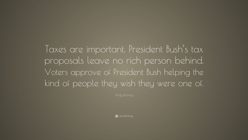 Andy Rooney Quote: “Taxes are important. President Bush’s tax proposals leave no rich person behind. Voters approve of President Bush helping the kind of people they wish they were one of.”