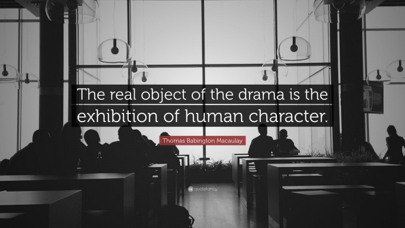 Thomas Babington Macaulay Quote: “The real object of the drama is the exhibition of human character.”