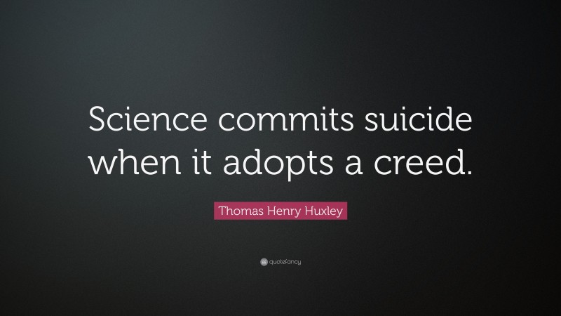 Thomas Henry Huxley Quote: “Science commits suicide when it adopts a creed.”