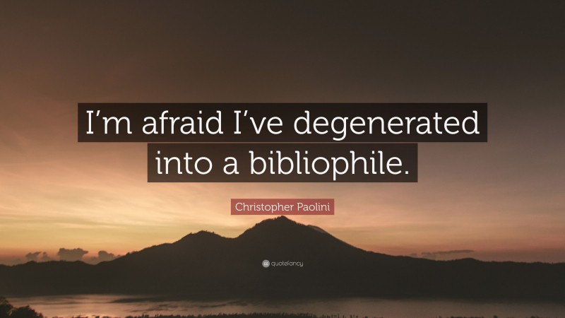 Christopher Paolini Quote: “I’m afraid I’ve degenerated into a bibliophile.”