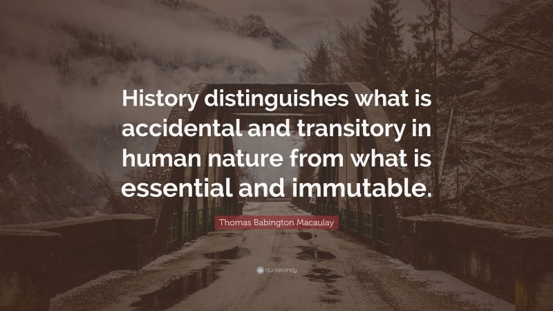 Thomas Babington Macaulay Quote: “History distinguishes what is accidental and transitory in human nature from what is essential and immutable.”