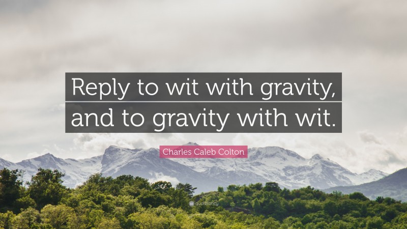 Charles Caleb Colton Quote: “Reply to wit with gravity, and to gravity with wit.”