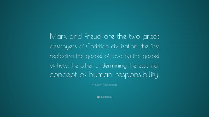 Malcolm Muggeridge Quote: “Marx and Freud are the two great destroyers of Christian civilization, the first replacing the gospel of love by the gospel of hate, the other undermining the essential concept of human responsibility.”