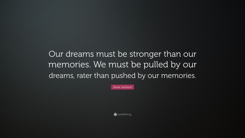 Jesse Jackson Quote: “Our dreams must be stronger than our memories. We must be pulled by our dreams, rater than pushed by our memories.”