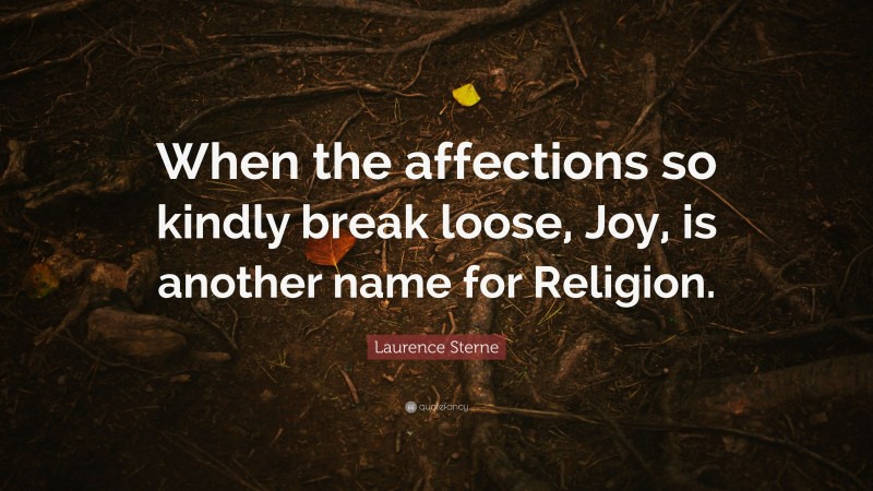 Laurence Sterne Quote: “When the affections so kindly break loose, Joy, is another name for Religion.”