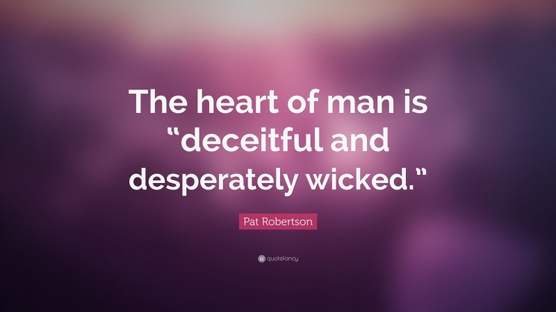 Pat Robertson Quote: “The heart of man is “deceitful and desperately wicked.””