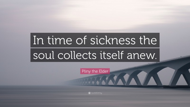 Pliny the Elder Quote: “In time of sickness the soul collects itself anew.”