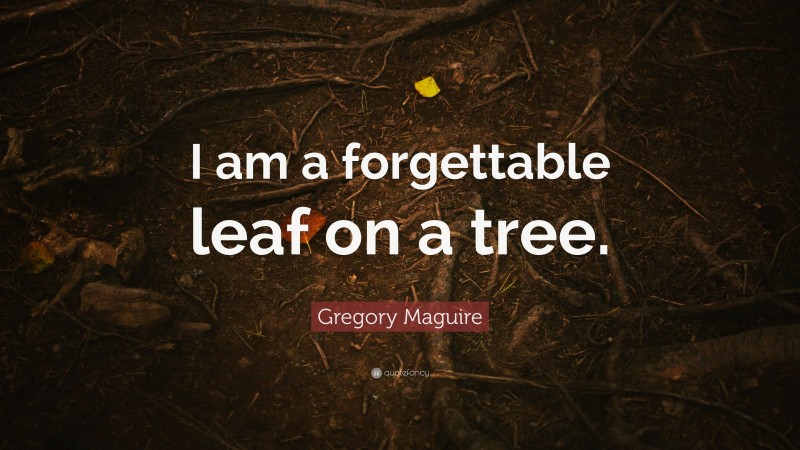 Gregory Maguire Quote: “I am a forgettable leaf on a tree.”