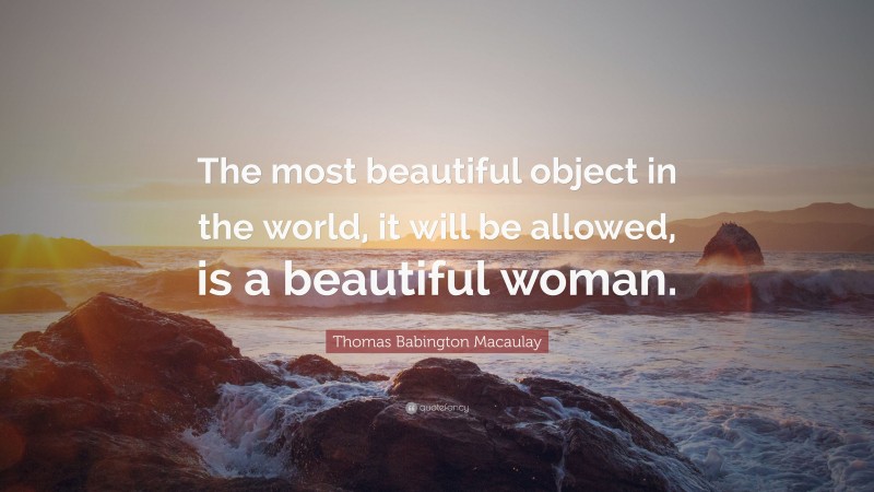 Thomas Babington Macaulay Quote: “The most beautiful object in the world, it will be allowed, is a beautiful woman.”