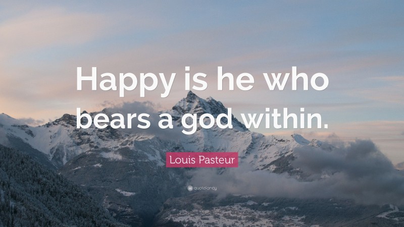 Louis Pasteur Quote: “Happy is he who bears a god within.”
