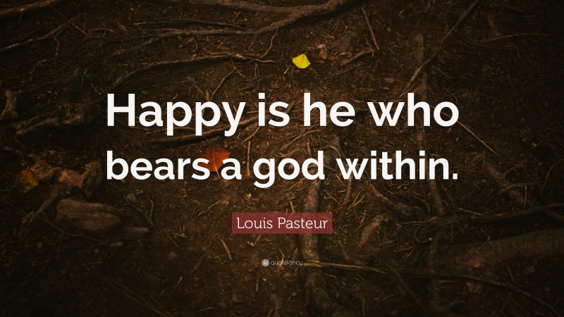 Louis Pasteur Quote: “Happy is he who bears a god within.”