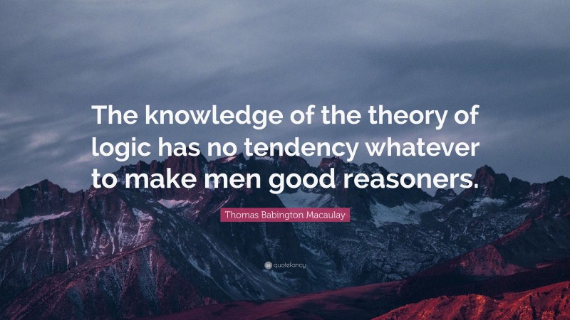 Thomas Babington Macaulay Quote: “The knowledge of the theory of logic has no tendency whatever to make men good reasoners.”