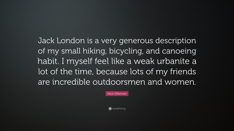 Nick Offerman Quote: “Jack London is a very generous description of my small hiking, bicycling, and canoeing habit. I myself feel like a weak urbanite a lot of the time, because lots of my friends are incredible outdoorsmen and women.”