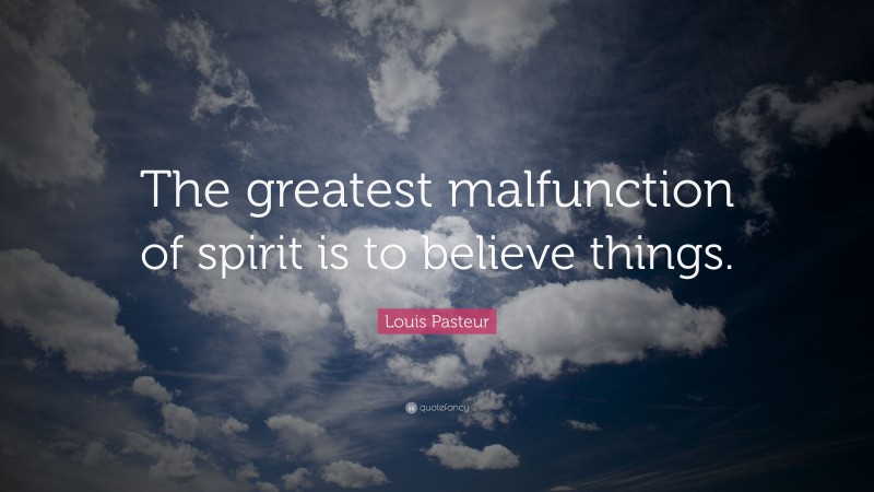 Louis Pasteur Quote: “The greatest malfunction of spirit is to believe things.”