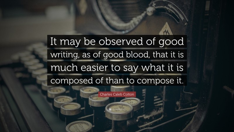 Charles Caleb Colton Quote: “It may be observed of good writing, as of good blood, that it is much easier to say what it is composed of than to compose it.”