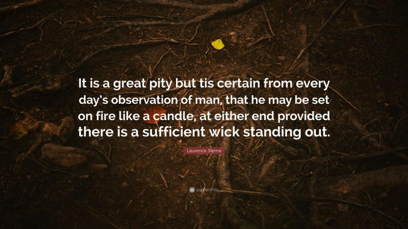 Laurence Sterne Quote: “It is a great pity but tis certain from every day’s observation of man, that he may be set on fire like a candle, at either end provided there is a sufficient wick standing out.”