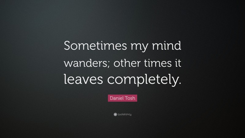 Daniel Tosh Quote: “Sometimes my mind wanders; other times it leaves completely.”