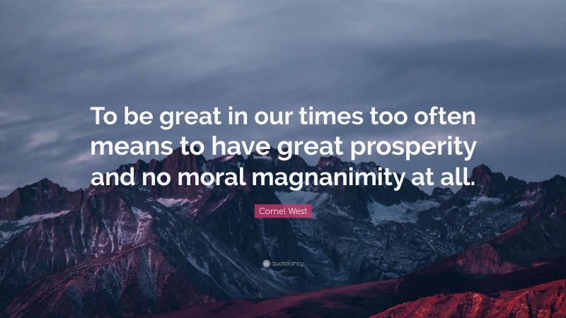 Cornel West Quote: “To be great in our times too often means to have great prosperity and no moral magnanimity at all.”