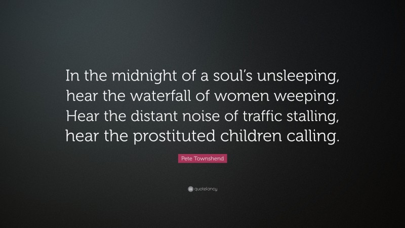 Pete Townshend Quote: “In the midnight of a soul’s unsleeping, hear the waterfall of women weeping. Hear the distant noise of traffic stalling, hear the prostituted children calling.”