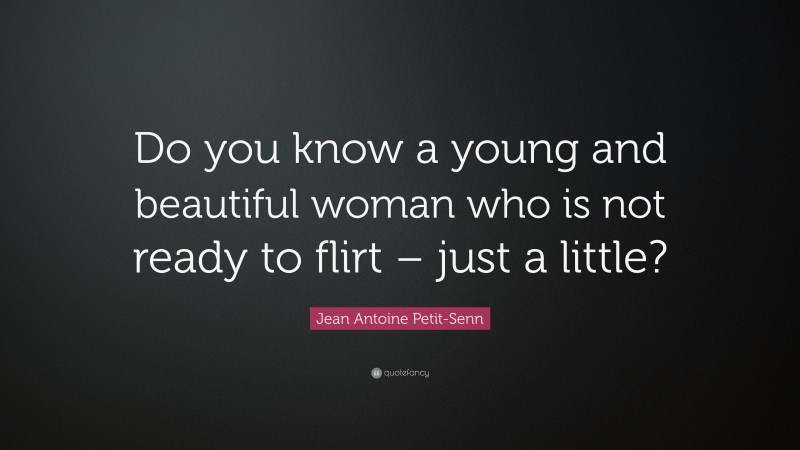 Jean Antoine Petit-Senn Quote: “Do you know a young and beautiful woman who is not ready to flirt – just a little?”