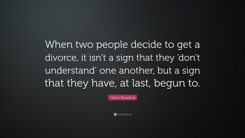 Helen Rowland Quote: “When two people decide to get a divorce, it isn’t a sign that they ‘don’t understand’ one another, but a sign that they have, at last, begun to.”