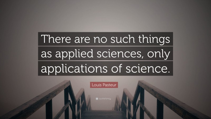 Louis Pasteur Quote: “There are no such things as applied sciences, only applications of science.”