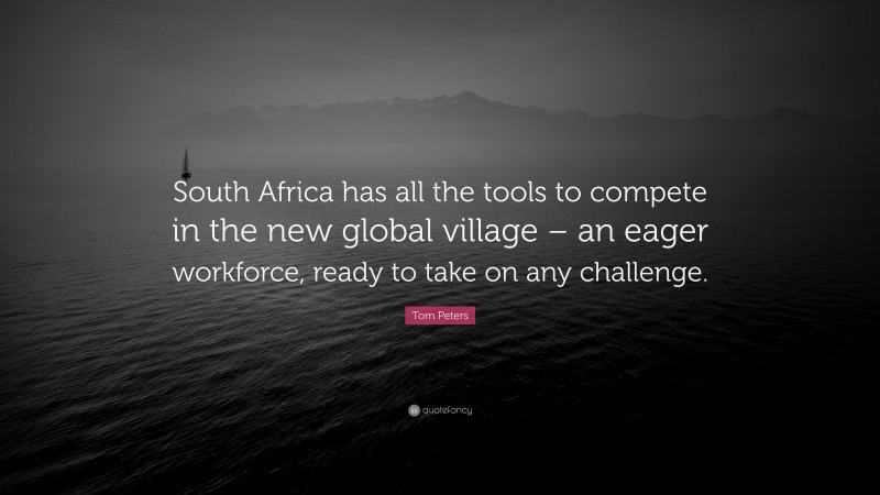 Tom Peters Quote: “South Africa has all the tools to compete in the new global village – an eager workforce, ready to take on any challenge.”