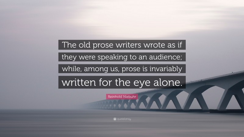 Reinhold Niebuhr Quote: “The old prose writers wrote as if they were speaking to an audience; while, among us, prose is invariably written for the eye alone.”
