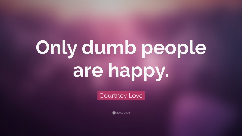 Courtney Love Quote: “Only dumb people are happy.”