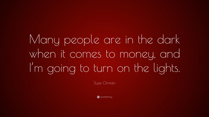 Suze Orman Quote: “Many people are in the dark when it comes to money, and I’m going to turn on the lights.”