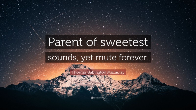 Thomas Babington Macaulay Quote: “Parent of sweetest sounds, yet mute forever.”