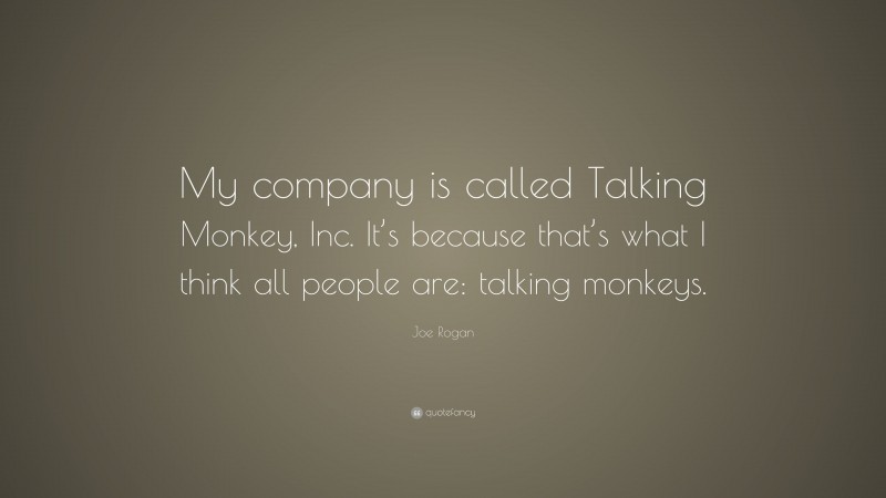 Joe Rogan Quote: “My company is called Talking Monkey, Inc. It’s because that’s what I think all people are: talking monkeys.”
