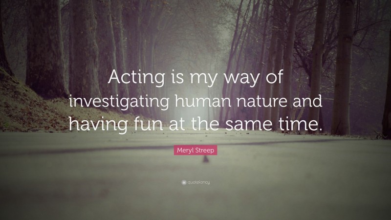 Meryl Streep Quote: “Acting is my way of investigating human nature and having fun at the same time.”