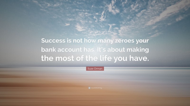 Suze Orman Quote: “Success is not how many zeroes your bank account has. It’s about making the most of the life you have.”