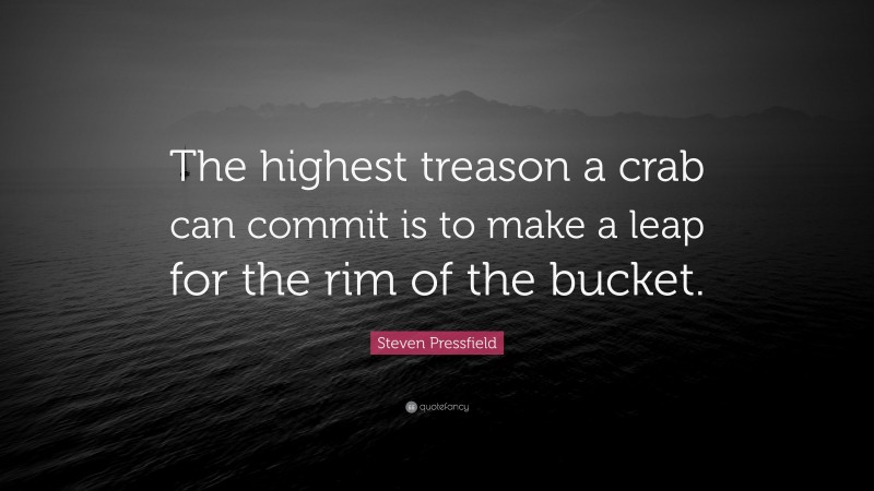 Steven Pressfield Quote: “The highest treason a crab can commit is to make a leap for the rim of the bucket.”