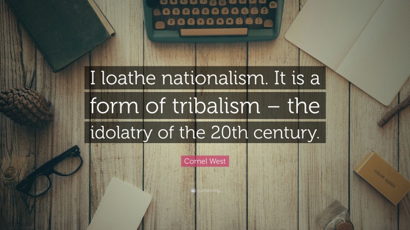 Cornel West Quote: “I loathe nationalism. It is a form of tribalism – the idolatry of the 20th century.”
