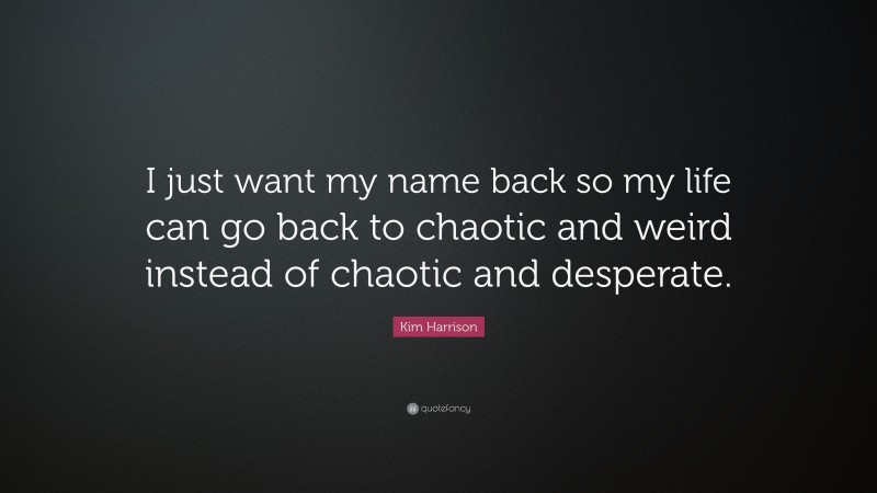 Kim Harrison Quote: “I just want my name back so my life can go back to chaotic and weird instead of chaotic and desperate.”