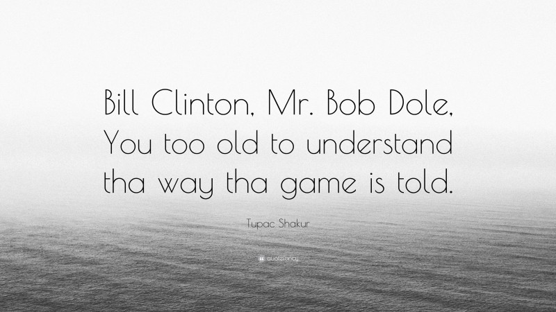 Tupac Shakur Quote: “Bill Clinton, Mr. Bob Dole, You too old to understand tha way tha game is told.”
