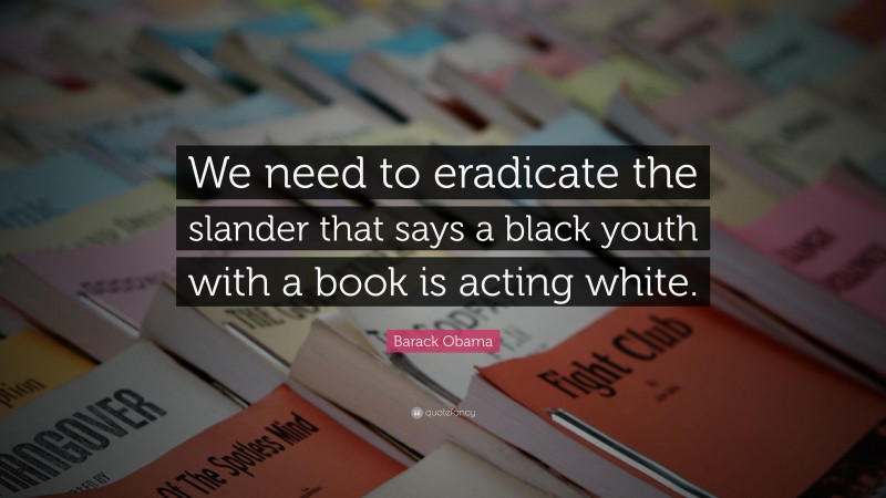 Barack Obama Quote: “We need to eradicate the slander that says a black youth with a book is acting white.”